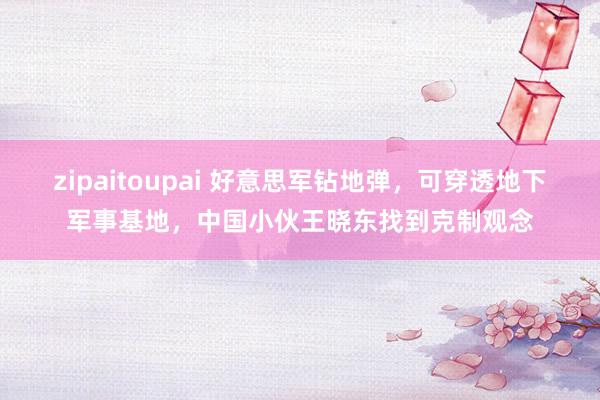 zipaitoupai 好意思军钻地弹，可穿透地下军事基地，中国小伙王晓东找到克制观念