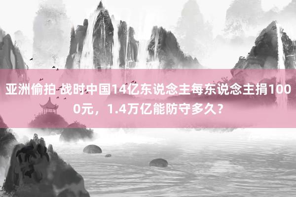 亚洲偷拍 战时中国14亿东说念主每东说念主捐1000元，1.4万亿能防守多久？