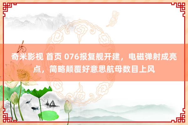 奇米影视 首页 076报复舰开建，电磁弹射成亮点，简略颠覆好意思航母数目上风