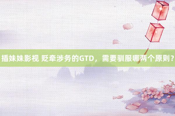 插妹妹影视 贬牵涉务的GTD，需要驯服哪两个原则？