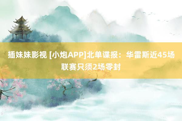 插妹妹影视 [小炮APP]北单谍报：华雷斯近45场联赛只须2场零封