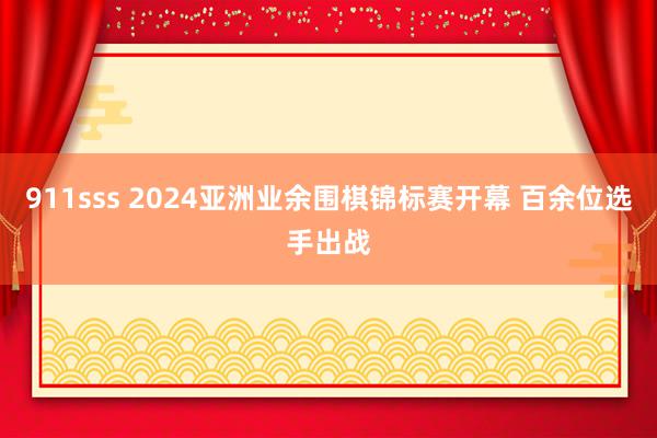 911sss 2024亚洲业余围棋锦标赛开幕 百余位选手出战