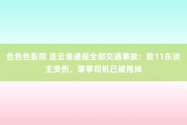 色色色影院 连云港通报全部交通事故：致11东谈主受伤，肇事司机已被甩掉