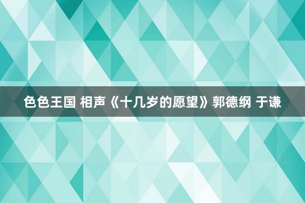 色色王国 相声《十几岁的愿望》郭德纲 于谦