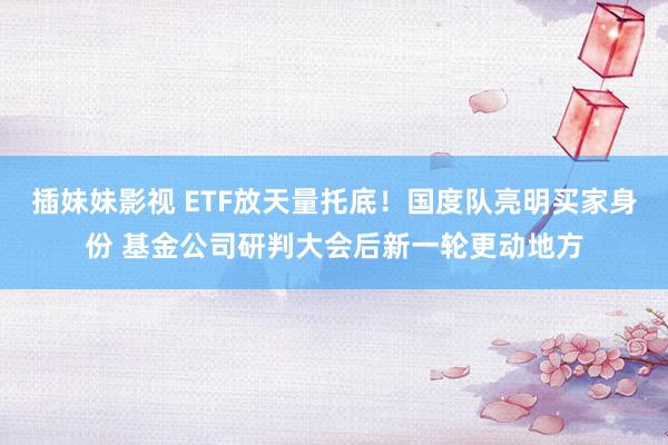 插妹妹影视 ETF放天量托底！国度队亮明买家身份 基金公司研判大会后新一轮更动地方