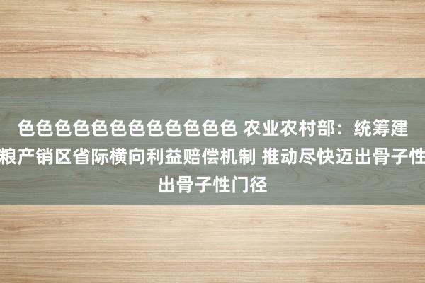 色色色色色色色色色色色色 农业农村部：统筹建立食粮产销区省际横向利益赔偿机制 推动尽快迈出骨子性门径