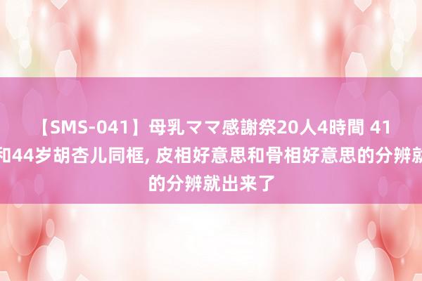 【SMS-041】母乳ママ感謝祭20人4時間 41岁孙俪和44岁胡杏儿同框, 皮相好意思和骨相好意思的分辨就出来了