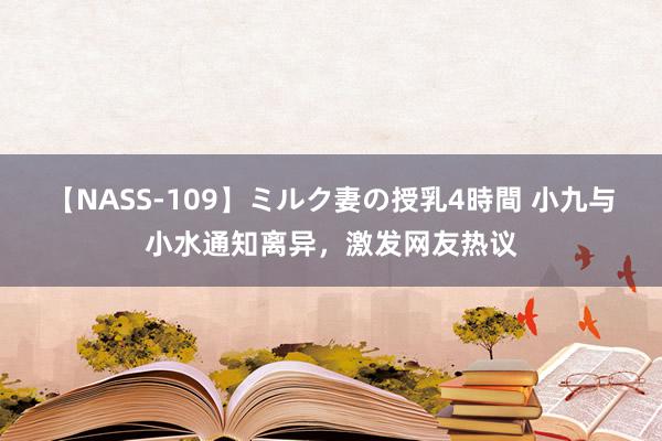 【NASS-109】ミルク妻の授乳4時間 小九与小水通知离异，激发网友热议