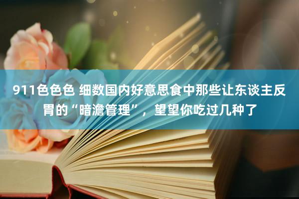 911色色色 细数国内好意思食中那些让东谈主反胃的“暗澹管理”，望望你吃过几种了