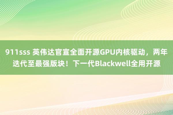 911sss 英伟达官宣全面开源GPU内核驱动，两年迭代至最强版块！下一代Blackwell全用开源