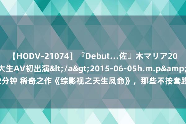 【HODV-21074】『Debut…佐々木マリア20歳』 現役女子大生AV初出演</a>2015-06-05h.m.p&$h.m.p162分钟 稀奇之作《综影视之天生凤命》，那些不按套路出牌的情节，连刷N遍齐拍案叫绝！