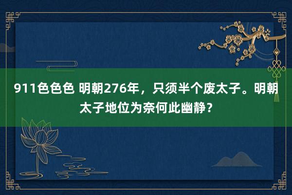 911色色色 明朝276年，只须半个废太子。明朝太子地位为奈何此幽静？