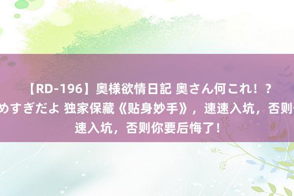 【RD-196】奥様欲情日記 奥さん何これ！？スケベ汁ためすぎだよ 独家保藏《贴身妙手》，速速入坑，否则你要后悔了！