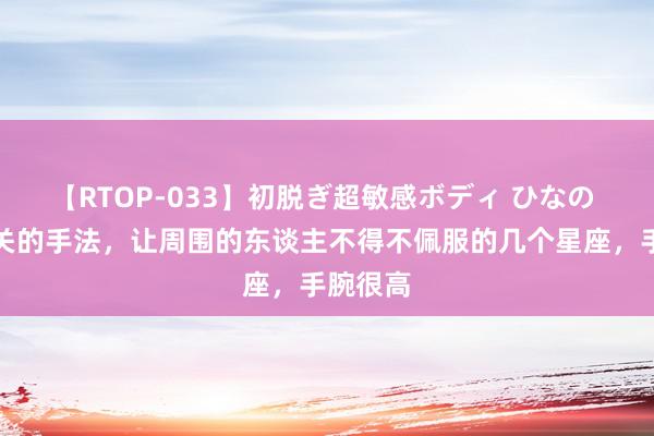 【RTOP-033】初脱ぎ超敏感ボディ ひなの 危急公关的手法，让周围的东谈主不得不佩服的几个星座，手腕很高