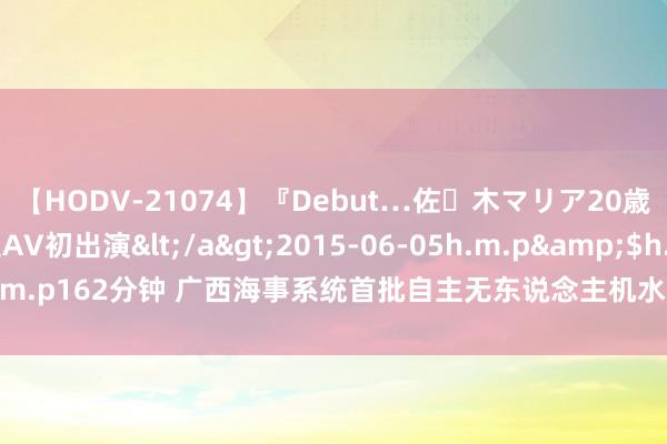 【HODV-21074】『Debut…佐々木マリア20歳』 現役女子大生AV初出演</a>2015-06-05h.m.p&$h.m.p162分钟 广西海事系统首批自主无东说念主机水上巡航司法系统参预使用