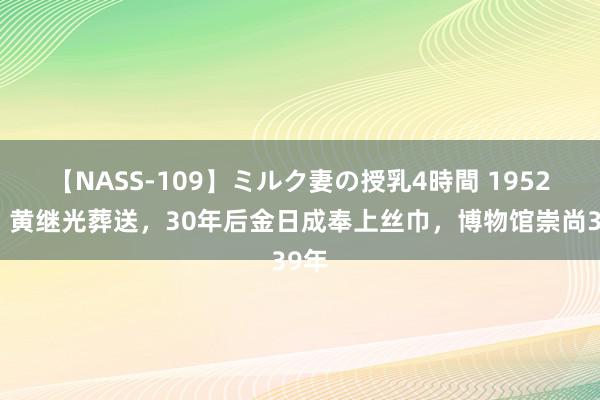 【NASS-109】ミルク妻の授乳4時間 1952年，黄继光葬送，30年后金日成奉上丝巾，博物馆崇尚39年