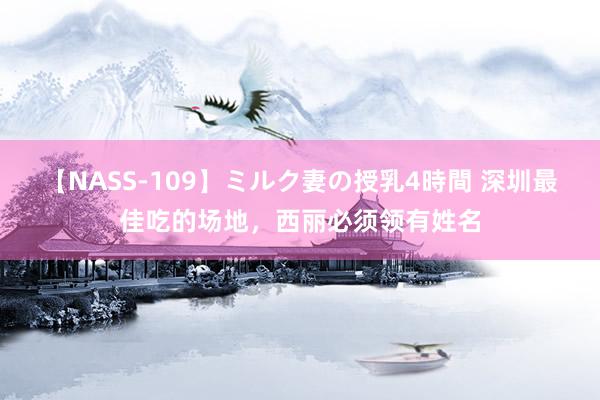 【NASS-109】ミルク妻の授乳4時間 深圳最佳吃的场地，西丽必须领有姓名