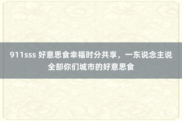 911sss 好意思食幸福时分共享，一东说念主说全部你们城市的好意思食