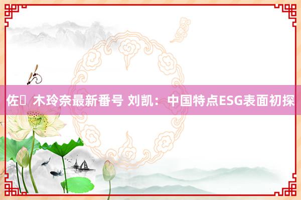 佐々木玲奈最新番号 刘凯：中国特点ESG表面初探