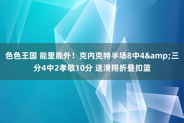 色色王国 能里能外！克内克特半场8中4&三分4中2孝敬10分 送滑翔折叠扣篮