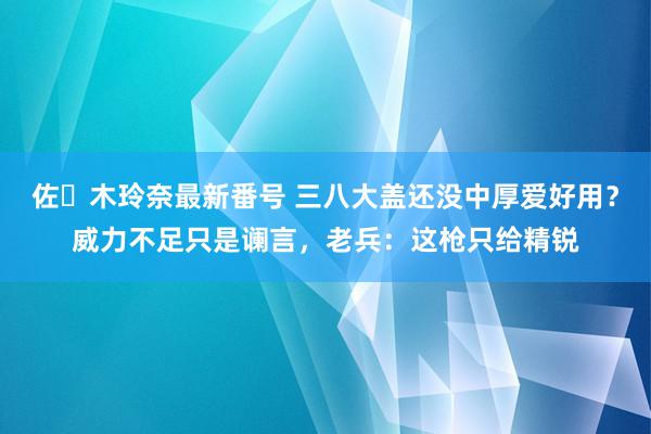 佐々木玲奈最新番号 三八大盖还没中厚爱好用？威力不足只是谰言，老兵：这枪只给精锐