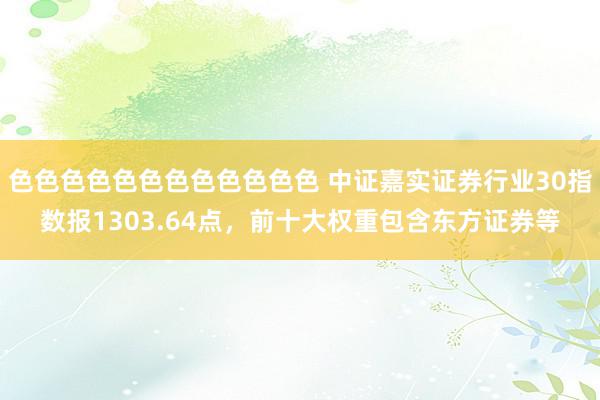 色色色色色色色色色色色色 中证嘉实证券行业30指数报1303.64点，前十大权重包含东方证券等