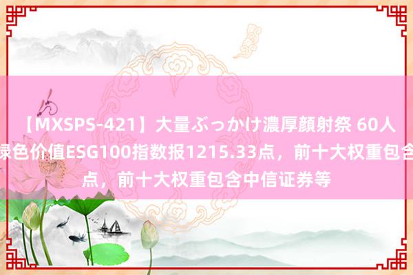 【MXSPS-421】大量ぶっかけ濃厚顔射祭 60人5時間 中证绿色价值ESG100指数报1215.33点，前十大权重包含中信证券等