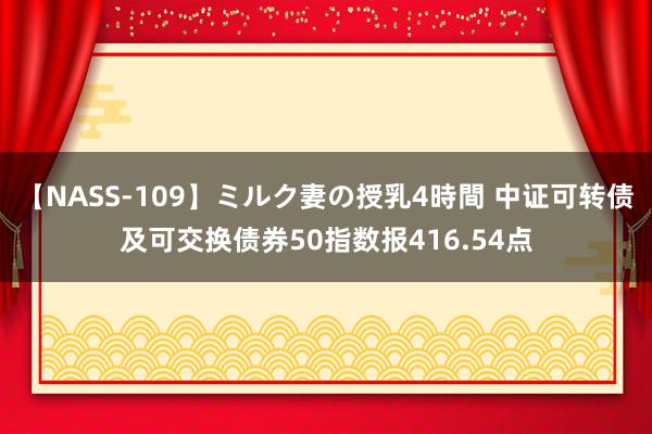 【NASS-109】ミルク妻の授乳4時間 中证可转债及可交换债券50指数报416.54点