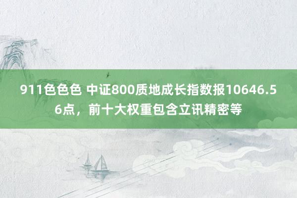 911色色色 中证800质地成长指数报10646.56点，前十大权重包含立讯精密等