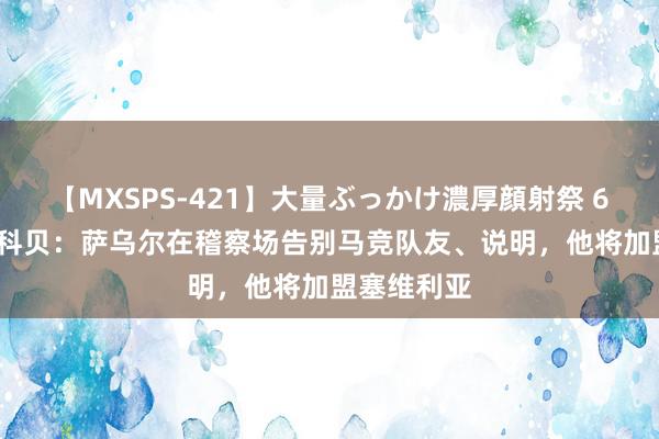 【MXSPS-421】大量ぶっかけ濃厚顔射祭 60人5時間 科贝：萨乌尔在稽察场告别马竞队友、说明，他将加盟塞维利亚