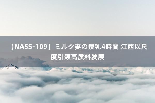 【NASS-109】ミルク妻の授乳4時間 江西以尺度引颈高质料发展