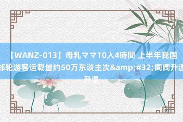 【WANZ-013】母乳ママ10人4時間 上半年我国邮轮游客运载量约50万东谈主次&#32;阛阓升温