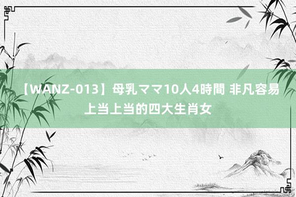 【WANZ-013】母乳ママ10人4時間 非凡容易上当上当的四大生肖女