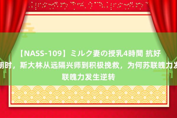 【NASS-109】ミルク妻の授乳4時間 抗好意思援朝时，斯大林从远隔兴师到积极挽救，为何苏联魄力发生逆转