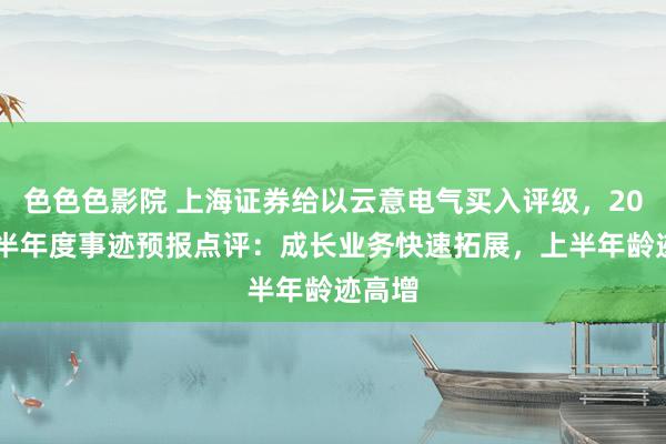 色色色影院 上海证券给以云意电气买入评级，2024年半年度事迹预报点评：成长业务快速拓展，上半年龄迹高增