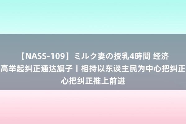 【NASS-109】ミルク妻の授乳4時間 经济日报：更高举起纠正通达旗子丨相持以东谈主民为中心把纠正推上前进