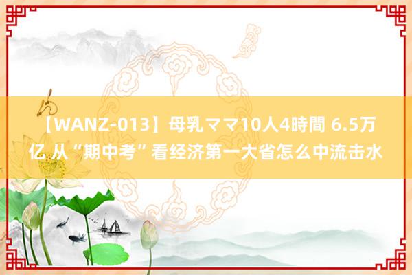 【WANZ-013】母乳ママ10人4時間 6.5万亿 从“期中考”看经济第一大省怎么中流击水