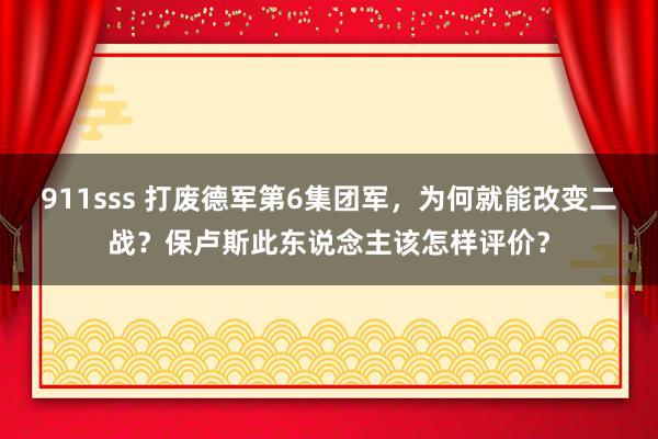 911sss 打废德军第6集团军，为何就能改变二战？保卢斯此东说念主该怎样评价？