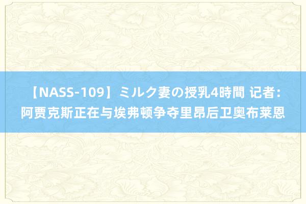 【NASS-109】ミルク妻の授乳4時間 记者：阿贾克斯正在与埃弗顿争夺里昂后卫奥布莱恩