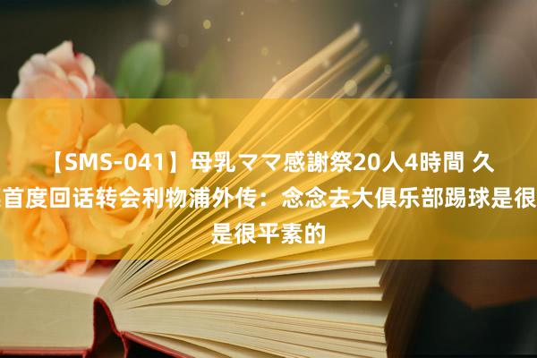 【SMS-041】母乳ママ感謝祭20人4時間 久保建英首度回话转会利物浦外传：念念去大俱乐部踢球是很平素的