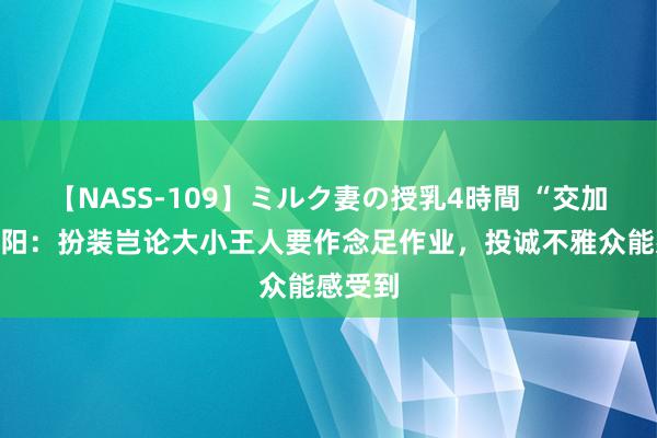 【NASS-109】ミルク妻の授乳4時間 “交加”高朝阳：扮装岂论大小王人要作念足作业，投诚不雅众能感受到