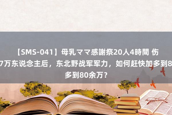 【SMS-041】母乳ママ感謝祭20人4時間 伤一火近7万东说念主后，东北野战军军力，如何赶快加多到80余万？