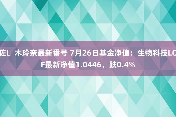 佐々木玲奈最新番号 7月26日基金净值：生物科技LOF最新净值1.0446，跌0.4%