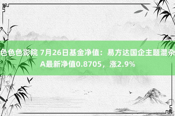 色色色影院 7月26日基金净值：易方达国企主题混杂A最新净值0.8705，涨2.9%