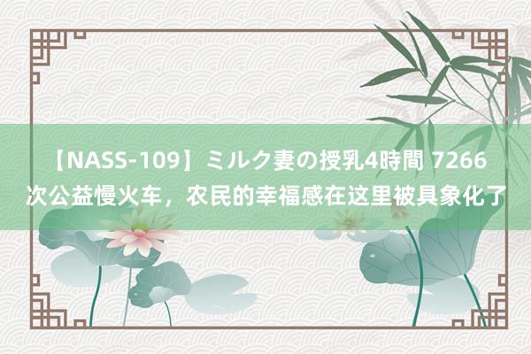 【NASS-109】ミルク妻の授乳4時間 7266次公益慢火车，农民的幸福感在这里被具象化了