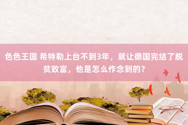 色色王国 希特勒上台不到3年，就让德国完结了脱贫致富，他是怎么作念到的？