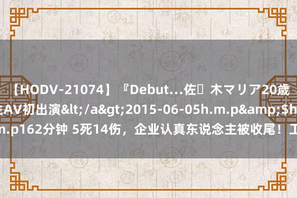 【HODV-21074】『Debut…佐々木マリア20歳』 現役女子大生AV初出演</a>2015-06-05h.m.p&$h.m.p162分钟 5死14伤，企业认真东说念主被收尾！工场企业安全风险胡闹领导