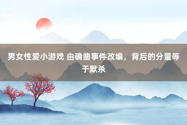 男女性爱小游戏 由确凿事件改编，背后的分量等于默杀