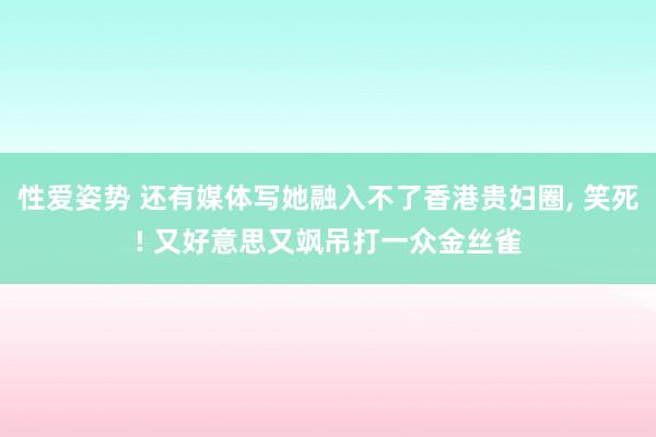 性爱姿势 还有媒体写她融入不了香港贵妇圈, 笑死! 又好意思又飒吊打一众金丝雀