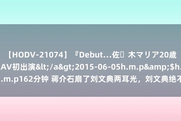 【HODV-21074】『Debut…佐々木マリア20歳』 現役女子大生AV初出演</a>2015-06-05h.m.p&$h.m.p162分钟 蒋介石扇了刘文典两耳光，刘文典绝不相让，立即就飞起一脚